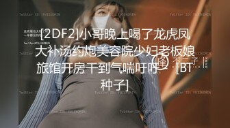 [2DF2]小哥晚上喝了龙虎凤大补汤约炮美容院少妇老板娘旅馆开房干到气喘吁吁 -  [BT种子]