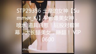 STP29356 土豪的女神【Summer_Ki】平台最美女神，喷水 道具自慰！屁股对着屏幕，大长腿美女，赚翻！ VIP0600