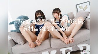 寻花偷拍系列-男主3500约操身材苗窕的洋装美女…