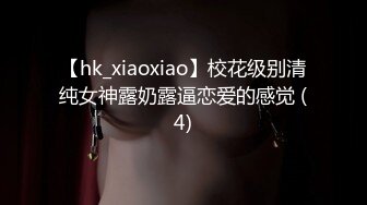 【hk_xiaoxiao】校花级别清纯女神露奶露逼恋爱的感觉 (4)