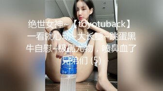 绝世女神~【toyotuback】一看就心动~大长腿~跳蛋黑牛自慰~极品尤物，喷鼻血了兄弟们 (5)