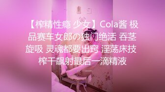 【榨精性瘾 少女】Cola酱 极品赛车女郎の独门绝活 吞茎旋吸 灵魂都要出窍 淫荡床技 榨干飙射最后一滴精液