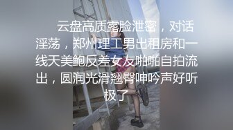 ❤️云盘高质露脸泄密，对话淫荡，郑州理工男出租房和一线天美鲍反差女友啪啪自拍流出，圆润光滑翘臀呻吟声好听极了