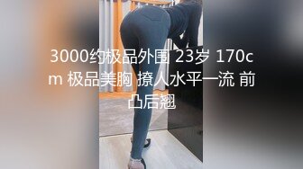 3000约极品外围 23岁 170cm 极品美胸 撩人水平一流 前凸后翘