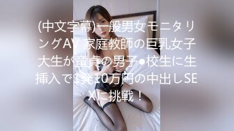 (中文字幕)一般男女モニタリングAV 家庭教師の巨乳女子大生が童貞の男子●校生に生挿入で1発10万円の中出しSEXに挑戦！