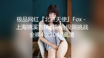 极品网红『北京天使』Fox - 上海锦溪古镇游船会极限挑战全裸4次1080高清