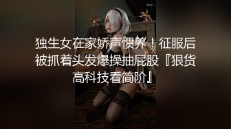 独生女在家娇声惯养！征服后被抓着头发爆操抽屁股『狠货高科技看简阶』