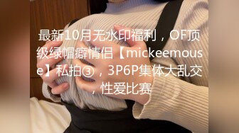 最新10月无水印福利，OF顶级绿帽癖情侣【mickeemouse】私拍③，3P6P集体大乱交，性爱比赛