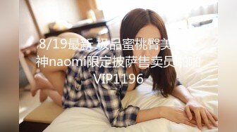 8/19最新 极品蜜桃臀美鲍女神naomi限定披萨售卖员啪啪VIP1196