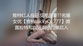 推特红人极品反差淫妻??名媛女优【推特LuckyQL777】微露脸特写疯狂潮喷口爆后入