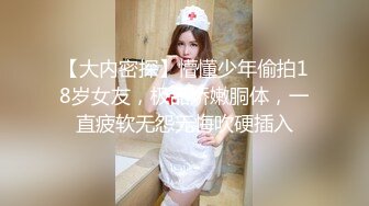 【大内密探】懵懂少年偷拍18岁女友，极品娇嫩胴体，一直疲软无怨无悔吹硬插入