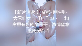 【新片速遞 】 成都-跨性别- 大屌仙女 ❤️Ts · Tina ·❤️ 和家里有矿的小哥哥，浓情蜜意的闺房战斗！