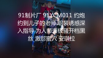 91制片厂 91YCM011 约炮约到儿子的老师 职装诱惑深入指导 为人师表极骚开档黑丝 激怼蜜穴 安琪拉