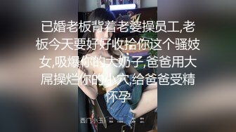 已婚老板背着老婆操员工,老板今天要好好收拾你这个骚妓女,吸爆你的大奶子,爸爸用大屌操烂你的小穴,给爸爸受精怀孕