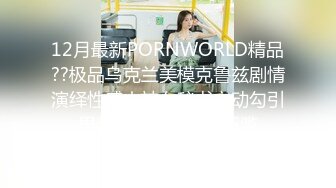 12月最新PORNWORLD精品??极品乌克兰美模克鲁兹剧情演绎性感火辣女秘书主动勾引男老板被爆肏淫水泛滥