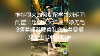 推特很火的骚女留学生刘玥同闺蜜一起伺候大洋屌干净无毛B撅着翘臀戴着肛塞换着叠插爽歪歪1080P原版