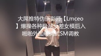 大屌推特伪摄影师【Lmceo】爆操各种极品反差女模后入啪啪外加母狗式SM调教