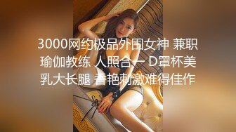 3000网约极品外围女神 兼职瑜伽教练 人照合一 D罩杯美乳大长腿 香艳刺激难得佳作