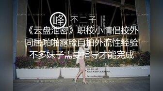 《云盘泄密》职校小情侣校外同居啪啪露脸自拍外流性经验不多妹子需要指导才能完成