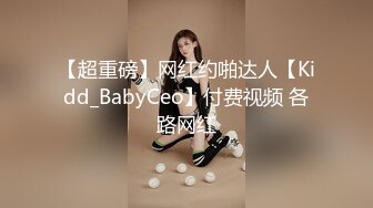 【超重磅】网红约啪达人【Kidd_BabyCeo】付费视频 各路网红