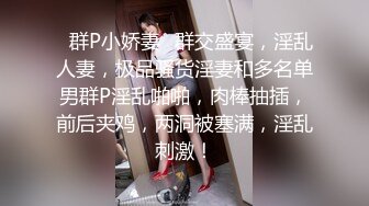 ✿群P小娇妻✿群交盛宴，淫乱人妻，极品骚货淫妻和多名单男群P淫乱啪啪，肉棒抽插，前后夹鸡，两洞被塞满，淫乱刺激！