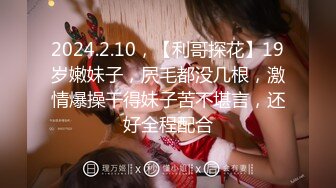 2024.2.10，【利哥探花】19岁嫩妹子，屄毛都没几根，激情爆操干得妹子苦不堪言，还好全程配合