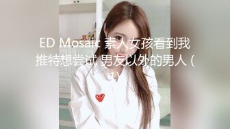 ED Mosaic 素人女孩看到我推特想尝试 男友以外的男人 (1)